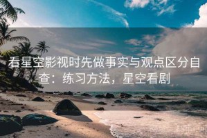 看星空影视时先做事实与观点区分自查：练习方法，星空看剧