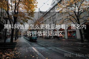 黑料网信息怎么更稳妥地看：匿名内容评估常见误区