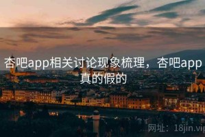 杏吧app相关讨论现象梳理，杏吧app真的假的