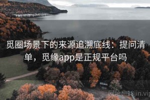 觅圈场景下的来源追溯底线：提问清单，觅缘app是正规平台吗