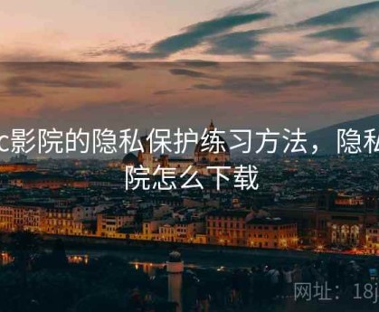 17c影院的隐私保护练习方法，隐私影院怎么下载