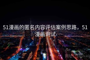 51漫画的匿名内容评估案例思路，51漫画测试