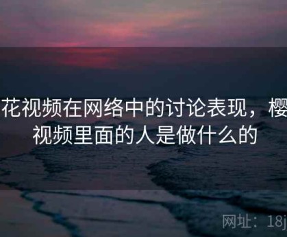 樱花视频在网络中的讨论表现，樱花视频里面的人是做什么的