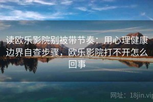 读欧乐影院别被带节奏：用心理健康边界自查步骤，欧乐影院打不开怎么回事