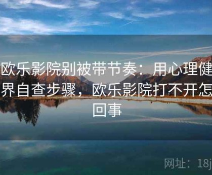 读欧乐影院别被带节奏：用心理健康边界自查步骤，欧乐影院打不开怎么回事