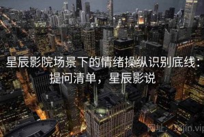 星辰影院场景下的情绪操纵识别底线：提问清单，星辰影说