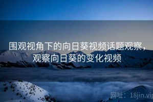 围观视角下的向日葵视频话题观察，观察向日葵的变化视频