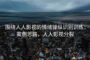围绕人人影视的情绪操纵识别训练：案例思路，人人影视分裂