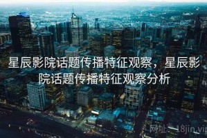 星辰影院话题传播特征观察，星辰影院话题传播特征观察分析