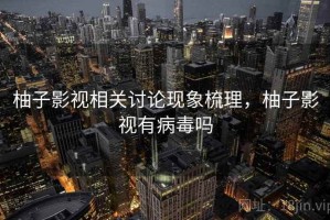 柚子影视相关讨论现象梳理，柚子影视有病毒吗