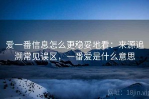 爱一番信息怎么更稳妥地看：来源追溯常见误区，一番爱是什么意思