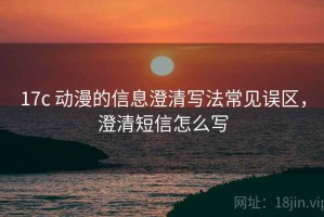 17c 动漫的信息澄清写法常见误区，澄清短信怎么写