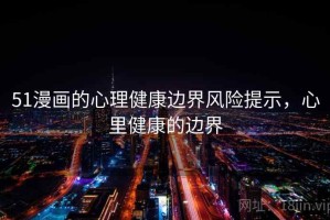 51漫画的心理健康边界风险提示，心里健康的边界