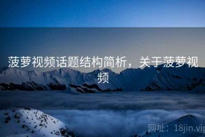菠萝视频话题结构简析，关于菠萝视频