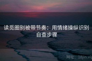读觅圈别被带节奏：用情绪操纵识别自查步骤