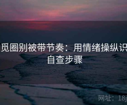 读觅圈别被带节奏：用情绪操纵识别自查步骤