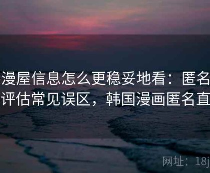 韩漫屋信息怎么更稳妥地看：匿名内容评估常见误区，韩国漫画匿名直播