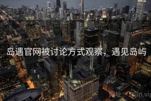 岛遇官网被讨论方式观察，遇见岛屿