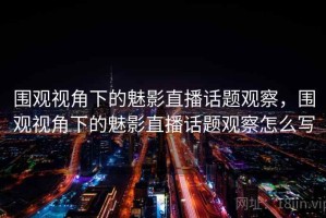 围观视角下的魅影直播话题观察，围观视角下的魅影直播话题观察怎么写