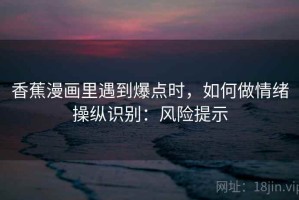 香蕉漫画里遇到爆点时，如何做情绪操纵识别：风险提示
