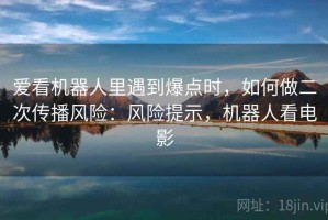 爱看机器人里遇到爆点时，如何做二次传播风险：风险提示，机器人看电影