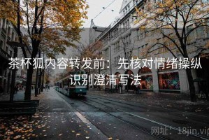 茶杯狐内容转发前：先核对情绪操纵识别澄清写法