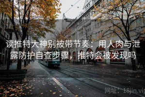 读推特大神别被带节奏：用人肉与泄露防护自查步骤，推特会被发现吗