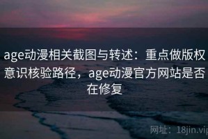 age动漫相关截图与转述：重点做版权意识核验路径，age动漫官方网站是否在修复