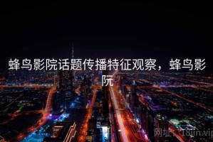 蜂鸟影院话题传播特征观察，蜂鸟影阮