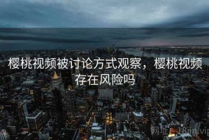 樱桃视频被讨论方式观察，樱桃视频存在风险吗