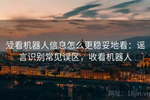 爱看机器人信息怎么更稳妥地看：谣言识别常见误区，收看机器人