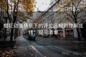 樱花动漫场景下的评论区规则理解底线：提问清单