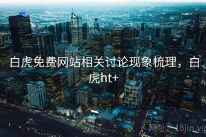 白虎免费网站相关讨论现象梳理，白虎ht+