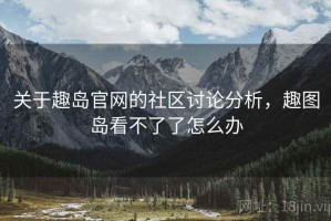 关于趣岛官网的社区讨论分析，趣图岛看不了了怎么办