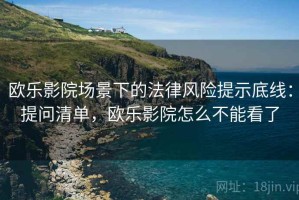 欧乐影院场景下的法律风险提示底线：提问清单，欧乐影院怎么不能看了