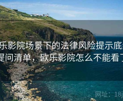 欧乐影院场景下的法律风险提示底线：提问清单，欧乐影院怎么不能看了
