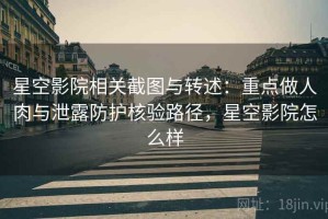 星空影院相关截图与转述：重点做人肉与泄露防护核验路径，星空影院怎么样