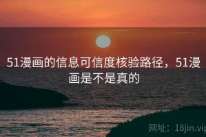 51漫画的信息可信度核验路径，51漫画是不是真的