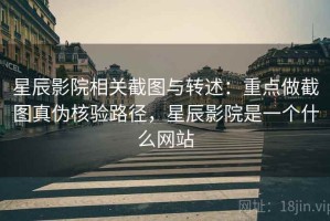 星辰影院相关截图与转述：重点做截图真伪核验路径，星辰影院是一个什么网站