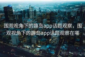 围观视角下的趣岛app话题观察，围观视角下的趣岛app话题观察在哪