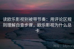 读欧乐影视别被带节奏：用评论区规则理解自查步骤，欧乐影视为什么总卡