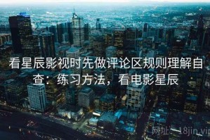 看星辰影视时先做评论区规则理解自查：练习方法，看电影星辰