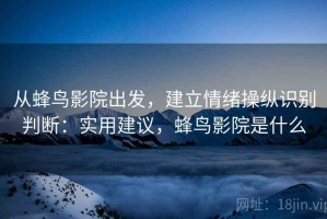 从蜂鸟影院出发，建立情绪操纵识别判断：实用建议，蜂鸟影院是什么