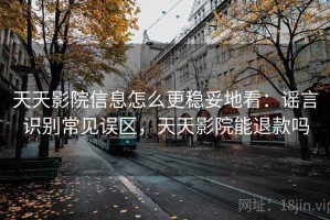 天天影院信息怎么更稳妥地看：谣言识别常见误区，天天影院能退款吗