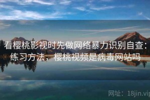 看樱桃影视时先做网络暴力识别自查：练习方法，樱桃视频是病毒网站吗