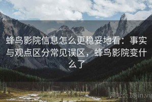 蜂鸟影院信息怎么更稳妥地看：事实与观点区分常见误区，蜂鸟影院变什么了