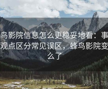 蜂鸟影院信息怎么更稳妥地看：事实与观点区分常见误区，蜂鸟影院变什么了