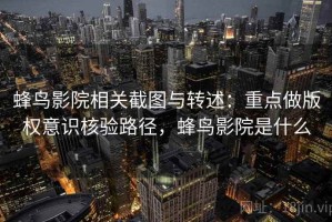 蜂鸟影院相关截图与转述：重点做版权意识核验路径，蜂鸟影院是什么