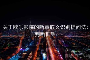 关于欧乐影院的断章取义识别提问法：判断框架