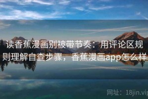 读香蕉漫画别被带节奏：用评论区规则理解自查步骤，香蕉漫画app怎么样